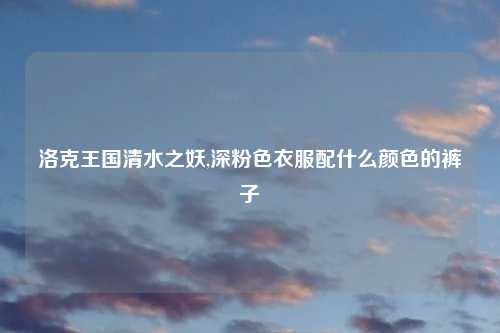 洛克王国清水之妖,深粉色衣服配什么颜色的裤子