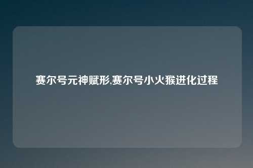 赛尔号元神赋形,赛尔号小火猴进化过程