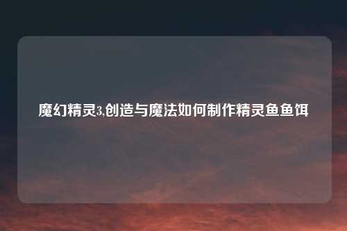魔幻精灵3,创造与魔法如何制作精灵鱼鱼饵