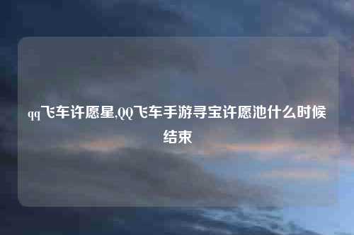 qq飞车许愿星,QQ飞车手游寻宝许愿池什么时候结束