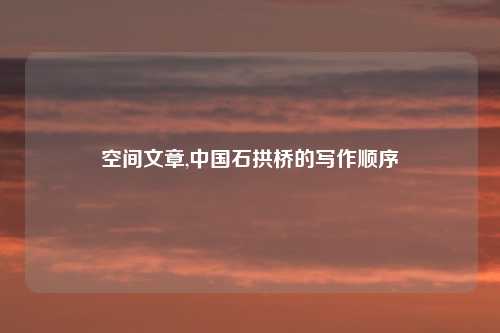 空间文章,中国石拱桥的写作顺序
