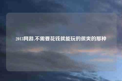 2013网游,不需要花钱就能玩的很爽的那种