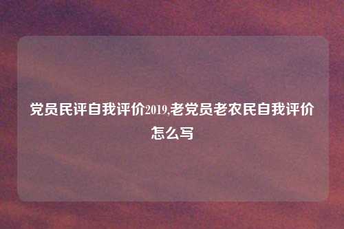 党员民评自我评价2019,老党员老农民自我评价怎么写