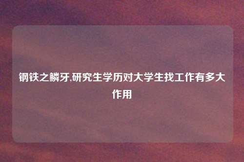 钢铁之鳞牙,研究生学历对大学生找工作有多大作用