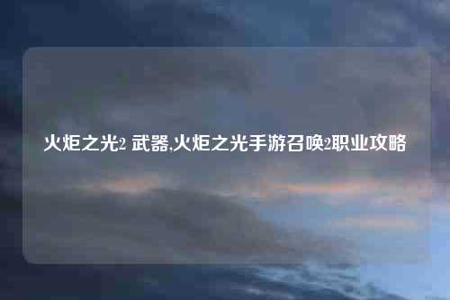 火炬之光2 武器,火炬之光手游召唤2职业攻略