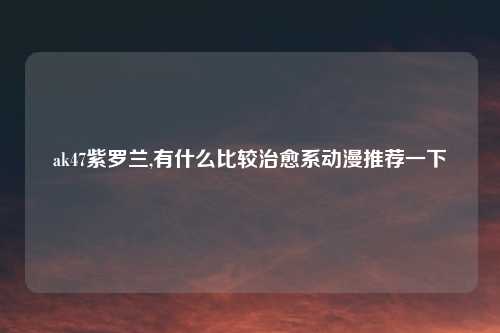 ak47紫罗兰,有什么比较治愈系动漫推荐一下