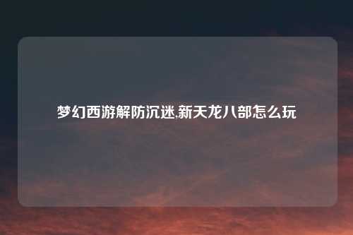 梦幻西游解防沉迷,新天龙八部怎么玩