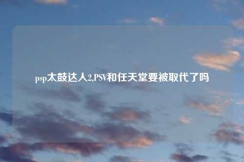 psp太鼓达人2,PSV和任天堂要被取代了吗
