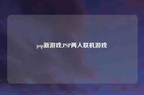 psp新游戏,PSP两人联机游戏