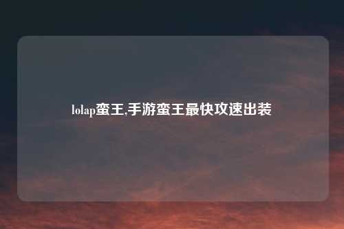 lolap蛮王,手游蛮王最快攻速出装