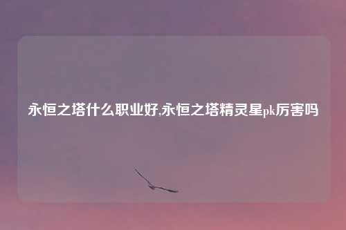 永恒之塔什么职业好,永恒之塔精灵星pk厉害吗