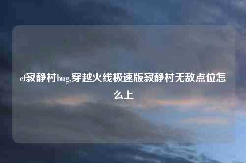 cf寂静村bug,穿越火线极速版寂静村无敌点位怎么上