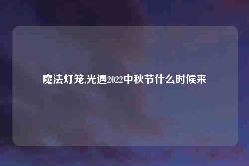 魔法灯笼,光遇2022中秋节什么时候来