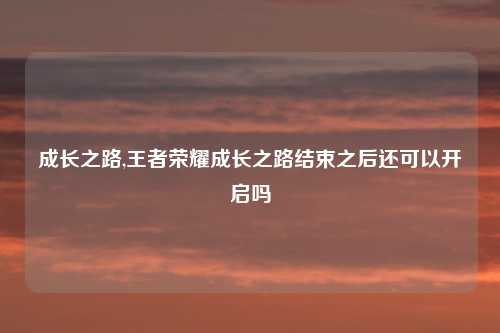 成长之路,王者荣耀成长之路结束之后还可以开启吗