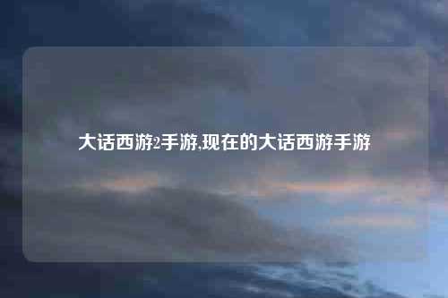 大话西游2手游,现在的大话西游手游