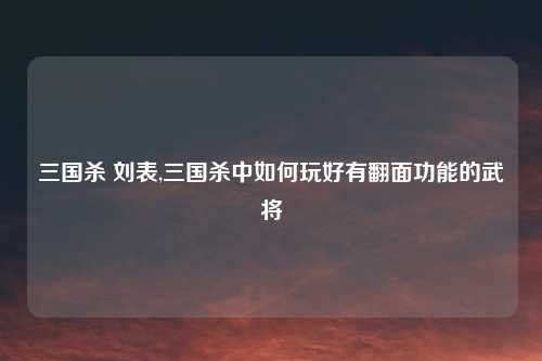 三国杀 刘表,三国杀中如何玩好有翻面功能的武将