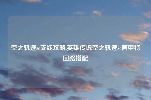 空之轨迹sc支线攻略,英雄传说空之轨迹sc阿甲特回路搭配