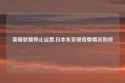 英雄联盟停止运营,日本东京现疫情情况如何