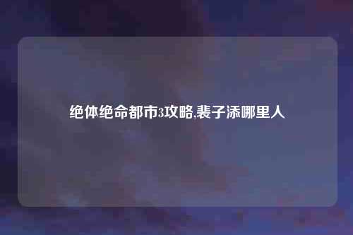 绝体绝命都市3攻略,裴子添哪里人