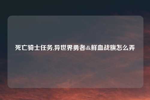 死亡骑士任务,异世界勇者dk鲜血战旗怎么弄