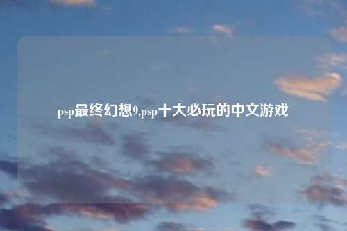 psp最终幻想9,psp十大必玩的中文游戏