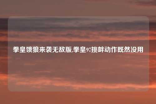 拳皇饿狼来袭无敌版,拳皇97挑衅动作既然没用