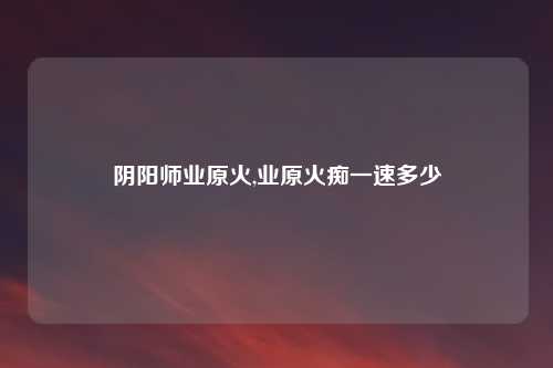 阴阳师业原火,业原火痴一速多少