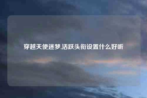穿越天使迷梦,活跃头衔设置什么好听