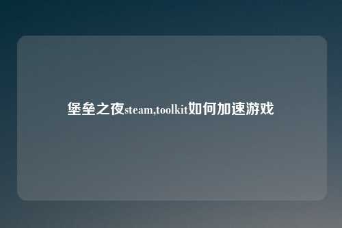 堡垒之夜steam,toolkit如何加速游戏