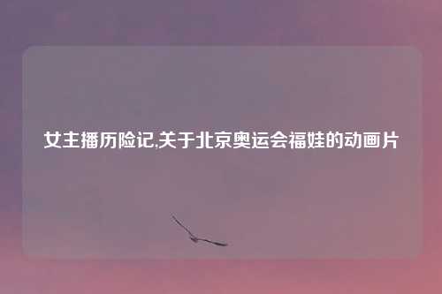 女主播历险记,关于北京奥运会福娃的动画片
