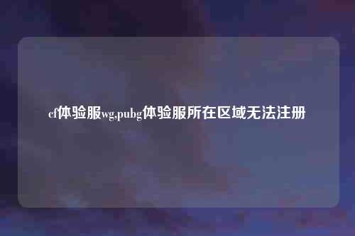 cf体验服wg,pubg体验服所在区域无法注册