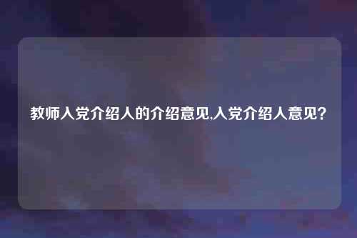 教师入党介绍人的介绍意见,入党介绍人意见？