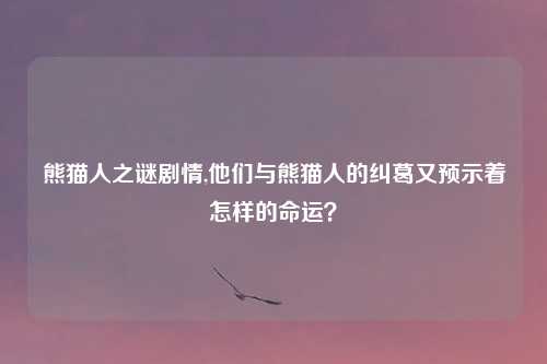 熊猫人之谜剧情,他们与熊猫人的纠葛又预示着怎样的命运？