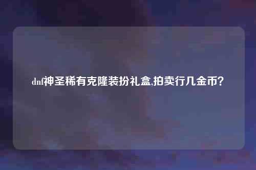 dnf神圣稀有克隆装扮礼盒,拍卖行几金币？