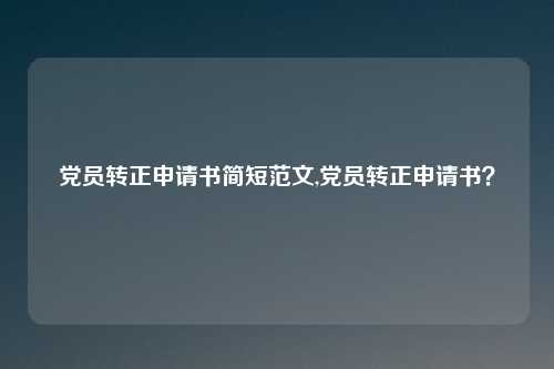 党员转正申请书简短范文,党员转正申请书？