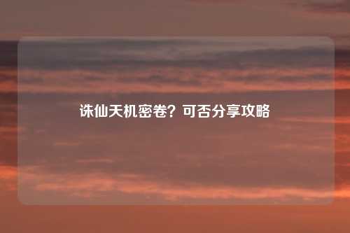 诛仙天机密卷？可否分享攻略