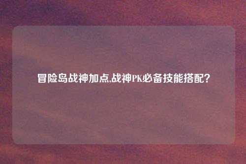 冒险岛战神加点,战神PK必备技能搭配？