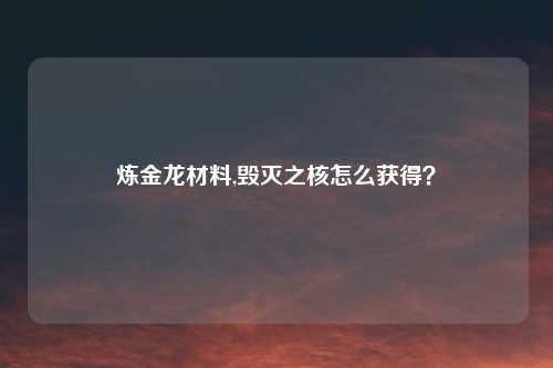 炼金龙材料,毁灭之核怎么获得？