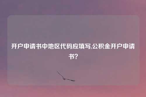 开户申请书中地区代码应填写,公积金开户申请书？