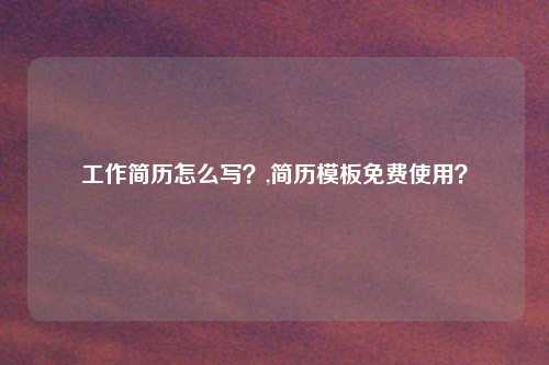 工作简历怎么写？,简历模板免费使用？