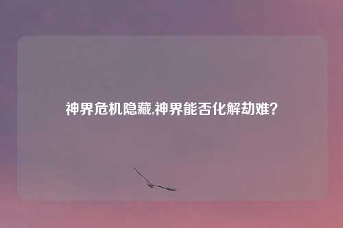 神界危机隐藏,神界能否化解劫难？
