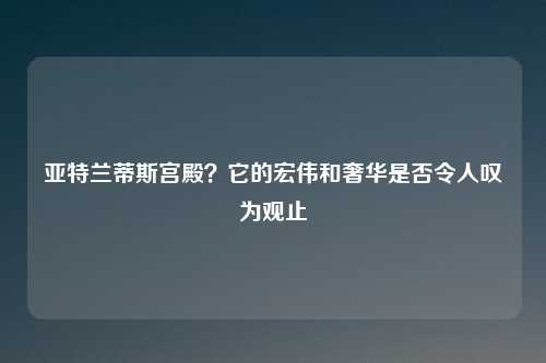 亚特兰蒂斯宫殿？它的宏伟和奢华是否令人叹为观止
