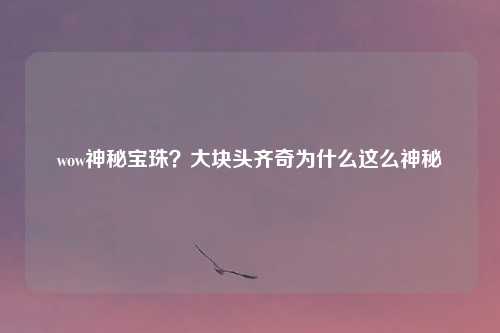 wow神秘宝珠？大块头齐奇为什么这么神秘