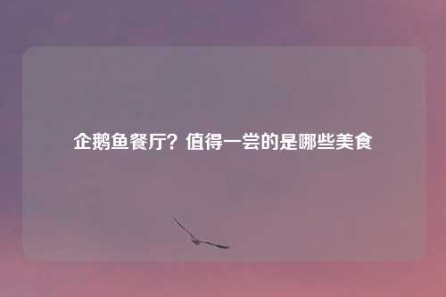 企鹅鱼餐厅？值得一尝的是哪些美食