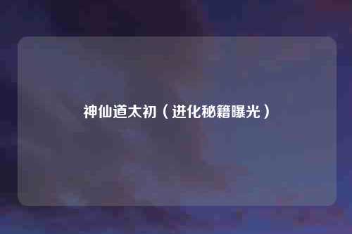 神仙道太初（进化秘籍曝光）