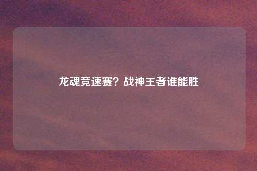 龙魂竞速赛？战神王者谁能胜