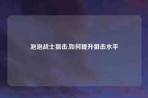 泡泡战士狙击,如何提升狙击水平