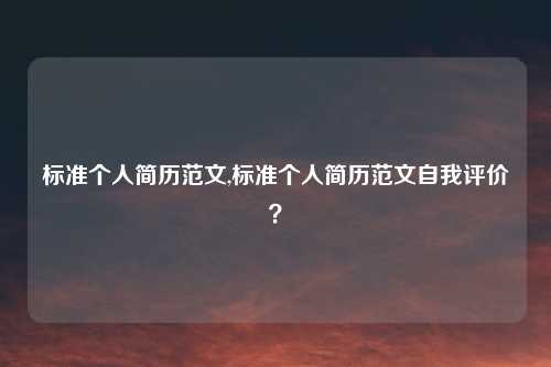 标准个人简历范文,标准个人简历范文自我评价？