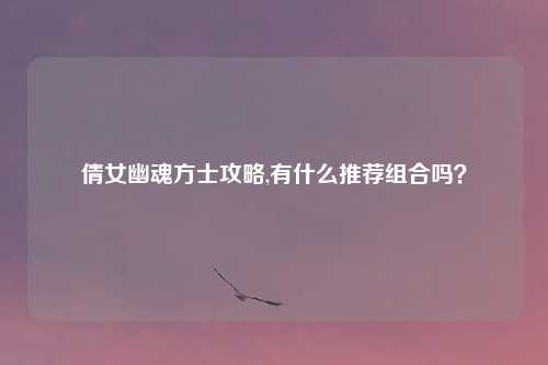 倩女幽魂方士攻略,有什么推荐组合吗？