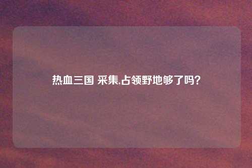 热血三国 采集,占领野地够了吗？